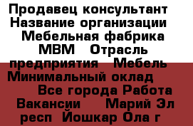 Продавец-консультант › Название организации ­ Мебельная фабрика МВМ › Отрасль предприятия ­ Мебель › Минимальный оклад ­ 45 000 - Все города Работа » Вакансии   . Марий Эл респ.,Йошкар-Ола г.